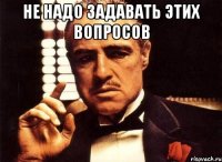 Не надо задавать этих вопросов 