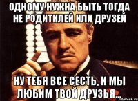 Одному нужна быть тогда не родитилей или друзей ну тебя все сесть, и мы любим твой друзья...