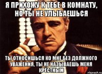 Я прихожу к тебе в комнату, но ты не улыбаешься Ты относишься ко мне без должного уважения, ты не называешь меня крёстным