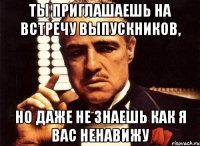 ты приглашаешь на встречу выпускников, но даже не знаешь как я вас ненавижу