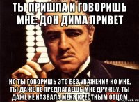 Ты пришла и говоришь мне: Дон Дима Привет Но ты говоришь это без уважения ко мне, ты даже не предлагаешь мне дружбу, ты даже не назвала меня крестным отцом