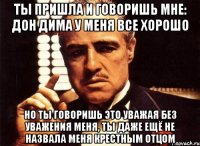 Ты пришла и говоришь мне: Дон Дима у меня все хорошо Но ты говоришь это уважая без уважения меня, ты даже ещё не назвала меня крестным отцом