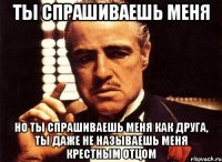 Ты спрашиваешь меня Но ты спрашиваешь меня как друга, ты даже не называешь меня крестным отцом