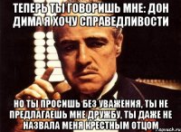 Теперь ты говоришь мне: Дон Дима я хочу справедливости Но ты просишь без уважения, ты не предлагаешь мне дружбу, ты даже не назвала меня крестным отцом