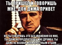 Ты пришел и говоришь мне: Дон Дима привет Но ты говоришь это без уважения ко мне, ты даже не предлагаешь мне дружбу, ты даже не назвал меня крестным отцом