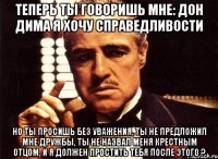 Теперь ты говоришь мне: Дон Дима я хочу справедливости Но ты просишь без уважения, ты не предложил мне дружбы, ты не назвал меня крестным отцом, и я должен простить тебя после этого ?