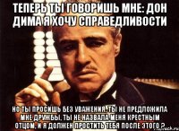 теперь ты говоришь мне: Дон Дима я хочу справедливости Но ты просишь без уважения, ты не предложила мне дружбы, ты не назвала меня крестным отцом, и я должен простить тебя после этого ?