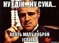 Ну едік... ну сука... Апять малу коброй іспугав