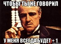 чтобы ты не говорил у меня всегда будет + 1