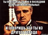 Ты приходишь ко мне в последний день сдачи контрольных и говоришь что ты из другого города