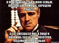 Я приглашаю тебя в мою семью, предлагаю помощь, хорошую работу... А ты смеешься мне в лицо и говоришь social-up - лохотрон, подумаю хорошенько.