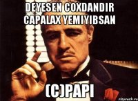 Deyesen coxdandir capalax yemiyibsan (c)papi