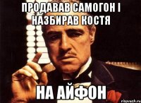 продавав самогон і назбирав Костя на айфон