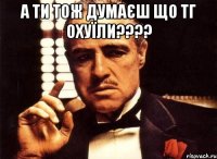 А ти тож думаєш що ТГ охуїли???? 