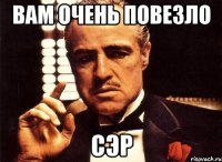 вам очень повезло сэр