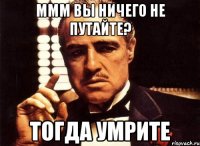 ммм вы ничего не путайте? тогда умрите