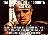 ты просишь выполнить схему но ты просишь без уважения, ты не предлагаешь мне векторение и не называешь мой позывной