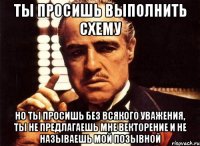 ты просишь выполнить схему но ты просишь без всякого уважения, ты не предлагаешь мне векторение и не называешь мой позывной