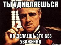 ты удивляешься но делаешь это без уважения