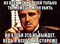 Из всех моих друзей только ты можешь меня убить Но у тебя это не выйдет, ведь я всегда на стороже