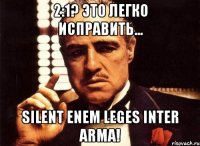 2:1? это легко исправить... Silent enem leges inter arma!