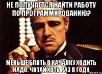 Не получается найти работу по программированию? Меньше блять в качалку ходить надо. Читай хоть раз в году