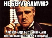 Не берут замуж? А может надо быть умной, а не только накрашенной? :) Подумай