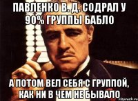 Павленко В. Д. содрал у 90% группы бабло А потом вел себя с группой, как ни в чем не бывало