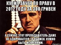 Купил зачет по ПРАВУ в 2012 году за 300 гривен А сейчас этот преподаватель даже не здоровается ! Я обижен. НУЖНО БЫТЬ ИСКРЕННИМ.