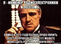 Я - ИНЖЕНЕР РАДИОЭЛЕКТРОНИКИ и поэтому.. Я имел в 2012 году полное право КУПИТЬ зачет по правоведению !!!!!! Можете меня сдать ректору. Я окончу ВУЗ!!!