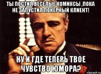 Ты постил веселые комиксы ,пока не запустил покерный клиент! Ну и где теперь твое чувство юмора?