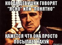 когда девушки говорят "ясно" или "понятно" кажется что она просто посылает нахуй