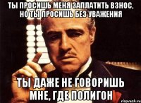 Ты просишь меня заплатить взнос, но ты просишь без уважения Ты даже не говоришь мне, где полигон