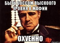 Быть боссом выскоого уровня в мафии ОХУЕННО