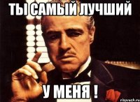 ТЫ САМЫЙ ЛУЧШИЙ У МЕНЯ !