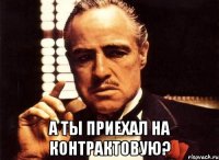  А ты приехал на контрактовую?