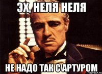 Эх, Неля Неля не надо так с Артуром