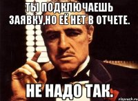 Ты подключаешь заявку,но её нет в отчете. Не надо так.