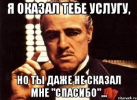 я оказал тебе услугу, но ты даже не сказал мне "спасибо"...