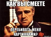 Как вы смеете перебивать меня картинками?