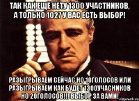 Так как ещё нету 1300 участников, а только 1027 у вас есть выбор! Разыгрываем сейчас но 10голосов или разыгрываем как будет 1300учасников но 20голосов!!! ВЫБОР ЗА ВАМИ!