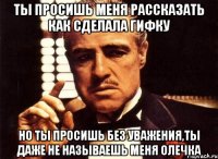 ты просишь меня рассказать как сделала гифку но ты просишь без уважения,ты даже не называешь меня Олечка