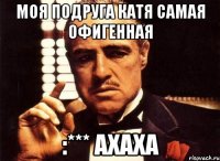 моя подруга катя самая офигенная :*** ахаха