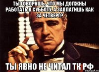 ТЫ ГОВОРИШЬ, ЧТО МЫ ДОЛЖНЫ РАБОТАТЬ В СУББОТУ, А ЗАПЛАТИШЬ КАК ЗА ЧЕТВЕРГ? ТЫ ЯВНО НЕ ЧИТАЛ ТК РФ