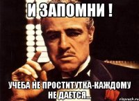 И запомни ! Учеба не проститутка-каждому не дается...