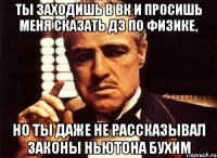 Ты заходишь в вк и просишь меня сказать дз по физике, но ты даже не рассказывал законы Ньютона бухим