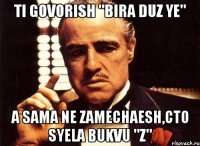 Ti govorish "BIRA duz ye" A sama ne zamechaesh,cto syela bukvu "Z"