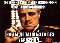 Ты приносишь мне извинения от лица компании, но ты делаешь это без уважения...