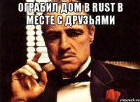 ограбил дом в Rust в месте с друзьями 