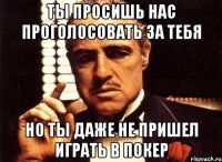 ТЫ ПРОСИШЬ НАС ПРОГОЛОСОВАТЬ ЗА ТЕБЯ НО ТЫ ДАЖЕ НЕ ПРИШЕЛ ИГРАТЬ В ПОКЕР